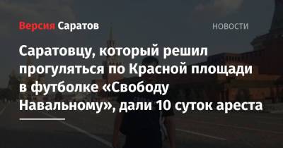 Саратовцу, который решил прогуляться по Красной площади в футболке «Свободу Навальному», дали 10 суток ареста - nversia.ru - Москва - Китай - Тверь - Саратов