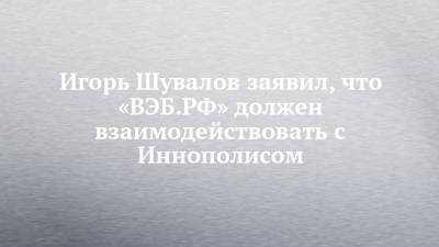 Владимир Путин - Игорь Шувалов - Игорь Шувалов заявил, что «ВЭБ.РФ» должен взаимодействовать с Иннополисом - chelny-izvest.ru