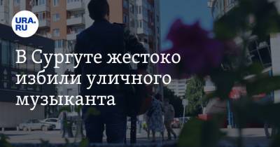 В Сургуте жестоко избили уличного музыканта. «Угрожали вырезать всю семью» - ura.news - Сургут