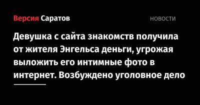 Девушка с сайта знакомств получила от жителя Энгельса деньги, угрожая выложить его интимные фото в интернет. Возбуждено уголовное дело - nversia.ru - Саратовская обл.