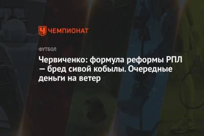 Андрей Червиченко - Червиченко: формула реформы РПЛ — бред сивой кобылы. Очередные деньги на ветер - championat.com - Россия - Англия - Италия - Испания