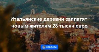 Итальянские деревни заплатят новым жителям 28 тысяч евро - news.mail.ru - Италия