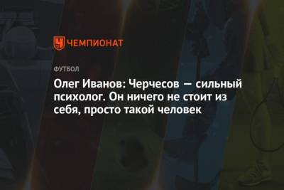Станислав Черчесов - Олег Иванов - Олег Иванов: Черчесов — сильный психолог. Он ничего не стоит из себя, просто такой человек - championat.com - Россия - Уфа