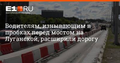 Водителям, изнывающим в пробках перед мостом на Луганской, расширили дорогу - e1.ru - Екатеринбург