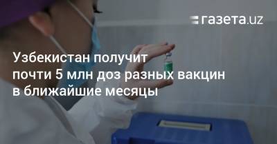 Узбекистан получит почти 5 млн доз разных вакцин в ближайшие месяцы - gazeta.uz - Узбекистан