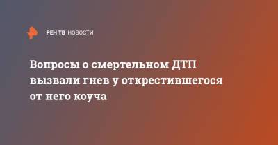 Вопросы о смертельном ДТП вызвали гнев у открестившегося от него коуча - ren.tv - Ленинградская обл. - республика Карелия