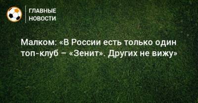 Малком: «В России есть только один топ-клуб – «Зенит». Других не вижу» - bombardir.ru - Россия - Санкт-Петербург - Бразилия