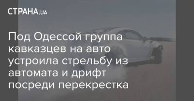Под Одессой группа кавказцев на авто устроила стрельбу из автомата и дрифт посреди перекрестка - strana.ua - Украина - Одесса