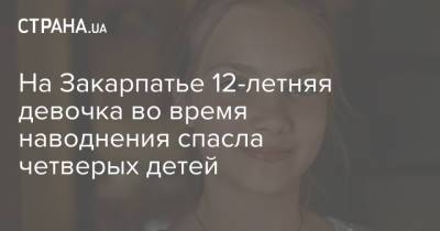 На Закарпатье 12-летняя девочка во время наводнения спасла четверых детей - strana.ua - Украина - Чехия - Варшава