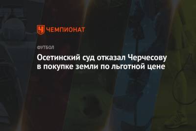 Станислав Черчесов - Осетинский суд отказал Черчесову в покупке земли по льготной цене - championat.com - Россия - респ. Алания