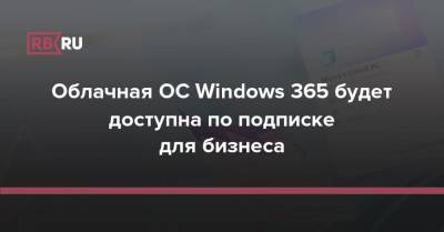 Облачная ОС Windows 365 будет доступна по подписке для бизнеса - rb.ru - Microsoft