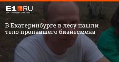 В Екатеринбурге в лесу нашли тело пропавшего бизнесмена - e1.ru - Екатеринбург