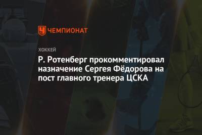 Роман Ротенберг - Сергей Федоров - Р. Ротенберг прокомментировал назначение Сергея Фёдорова на пост главного тренера ЦСКА - championat.com - Москва - Россия