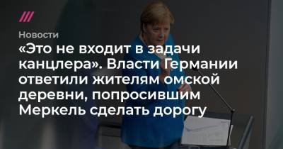 «Это не входит в задачи канцлера». Власти Германии ответили жителям омской деревни, попросившим Меркель сделать дорогу - tvrain.ru - Москва - Германия - Омская обл.