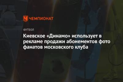 Киевское «Динамо» использует в рекламе продажи абонементов фото фанатов московского клуба - championat.com - Москва - Украина - Киев - Донецк