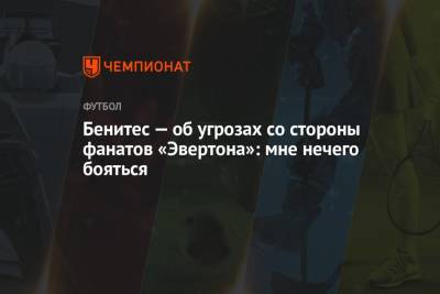 Рафаэль Бенитес - Бенитес — об угрозах со стороны фанатов «Эвертона»: мне нечего бояться - championat.com