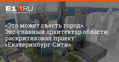 «Это может съесть город». Экс-главный архитектор области раскритиковал проект «Екатеринбург-Сити» - e1.ru - Екатеринбург - Свердловская обл.