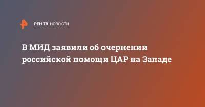 В МИД заявили об очернении российской помощи ЦАР на Западе - ren.tv - Россия - Запад