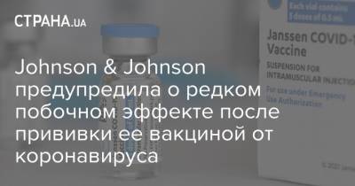 Johnson & Johnson предупредила о редком побочном эффекте после прививки ее вакциной от коронавируса - strana.ua - Украина