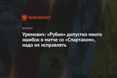 Уремович: «Рубин» допустил много ошибок в матче со «Спартаком», надо их исправлять - championat.com