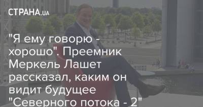 Армин Лашет - "Я ему говорю - хорошо". Преемник Меркель Лашет рассказал, каким он видит будущее "Северного потока - 2" - strana.ua - Украина - Германия