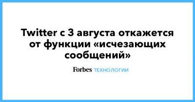 Джон Дорси - Twitter с 3 августа откажется от функции «исчезающих сообщений» - forbes.ru - Twitter