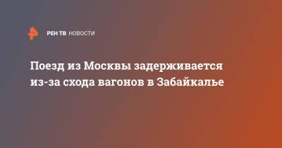 Поезд из Москвы задерживается из-за схода вагонов в Забайкалье - ren.tv - Москва - Россия - Самара - Владивосток - Чита - Благовещенск