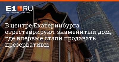 Артем Устюжанин - В центре Екатеринбурга отреставрируют знаменитый дом, где впервые стали продавать презервативы - e1.ru - Екатеринбург