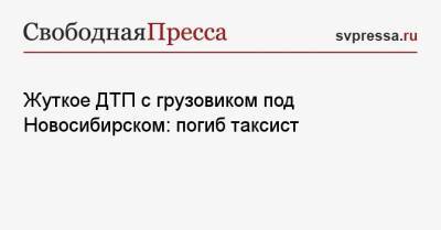 Жуткое ДТП с грузовиком под Новосибирском: погиб таксист - svpressa.ru - Ленинградская обл. - Новосибирск - Саратов - Новосибирская обл. - Ставрополье
