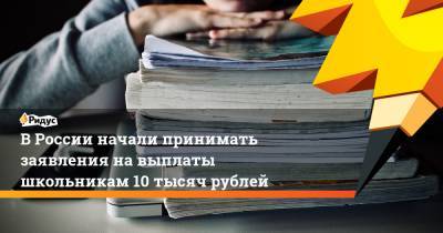 В России начали принимать заявления на выплаты школьникам 10 тысяч рублей - ridus.ru - Россия