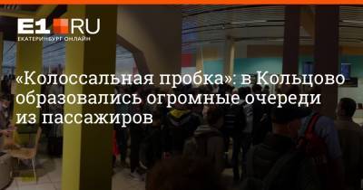 «Колоссальная пробка»: в Кольцово образовались огромные очереди из пассажиров - e1.ru - Екатеринбург