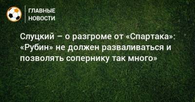 Леонид Слуцкий - Слуцкий – о разгроме от «Спартака»: «Рубин» не должен разваливаться и позволять сопернику так много» - bombardir.ru