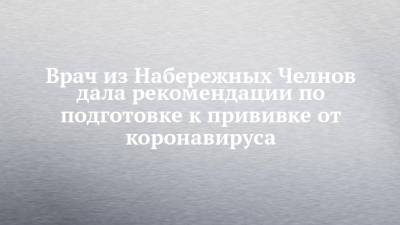 Врач из Набережных Челнов дала рекомендации по подготовке к прививке от коронавируса - chelny-izvest.ru - Набережные Челны