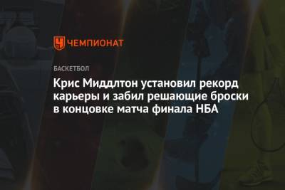 Джеймс Леброн - Яннис Адетокунбо - Джонсон Мэджик - Крис Миддлтон - Крис Миддлтон установил рекорд карьеры и забил решающие броски в концовке матча финала НБА - championat.com