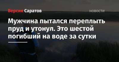 Мужчина пытался переплыть пруд и утонул. Это шестой погибший на воде за сутки - nversia.ru - Саратовская обл.