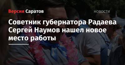 Сергей Наумов - Советник губернатора Радаева Сергей Наумов нашел новое место работы - nversia.ru - Саратов