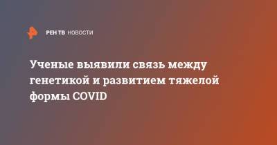 Ученые выявили связь между генетикой и развитием тяжелой формы COVID - ren.tv