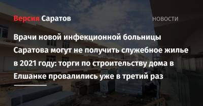 Врачи новой инфекционной больницы Саратова могут не получить служебное жилье в 2021 году: торги по строительству дома в Елшанке провалились уже в третий раз - nversia.ru - Саратов