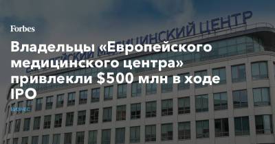 Владельцы «Европейского медицинского центра» привлекли $500 млн в ходе IPO - forbes.ru - ГДР