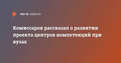 Комиссаров рассказал о развитии проекта центров компетенций при вузах - ren.tv - Москва