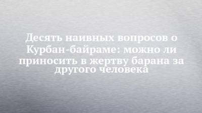 Десять наивных вопросов о Курбан-байраме: можно ли приносить в жертву барана за другого человека - chelny-izvest.ru