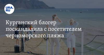 Блогер - Курганский блогер поскандалила с посетителем черноморского пляжа. Видео - ura.news - Анапа