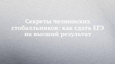 Секреты челнинских стобалльников: как сдать ЕГЭ на высший результат - chelny-izvest.ru