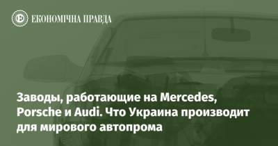 Заводы, работающие на Mercedes, Porsche и Audi. Что Украина производит для мирового автопрома - epravda.com.ua - Украина - Германия - Франция - Росія