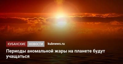 Александр Чернокульский - Периоды аномальной жары на планете будут учащаться - kubnews.ru - Россия