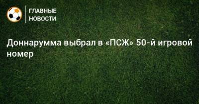 Джанлуиджи Доннарумма - Доннарумма выбрал в «ПСЖ» 50-й игровой номер - bombardir.ru