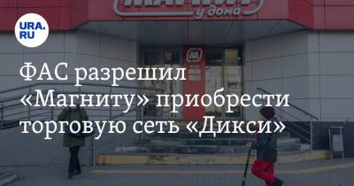 ФАС разрешил «Магниту» приобрести торговую сеть «Дикси» - ura.news - Россия