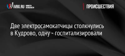 Две электросамокатчицы столкнулись в Кудрово, одну — госпитализировали - ivbg.ru - Украина - Ленинградская обл. - Санкт-Петербург - р-н Всеволожский - Всеволожск
