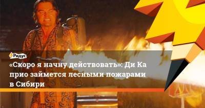Леонардо Ди-Каприо - «Скоро яначну действовать»: ДиКаприо займется лесными пожарами вСибири - ridus.ru - Россия - респ. Саха