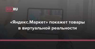«Яндекс.Маркет» покажет товары в виртуальной реальности - rb.ru